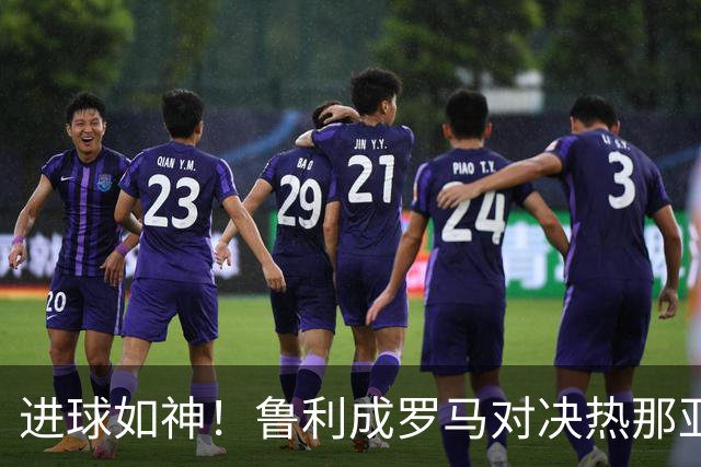 进球如神！鲁利成罗马对决热那亚的英雄